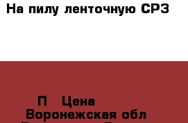 На пилу ленточную СРЗ-200-01-П › Цена ­ 7 000 - Воронежская обл., Воронеж г. Другое » Продам   